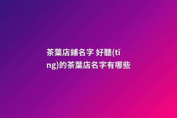 茶葉店鋪名字 好聽(tīng)的茶葉店名字有哪些